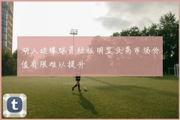 湖人边缘球员短板明显交易市场价值有限难以提升
