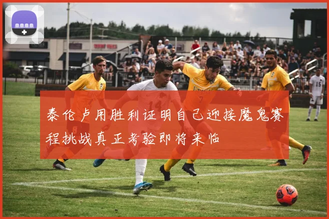 泰伦卢用胜利证明自己迎接魔鬼赛程挑战真正考验即将来临