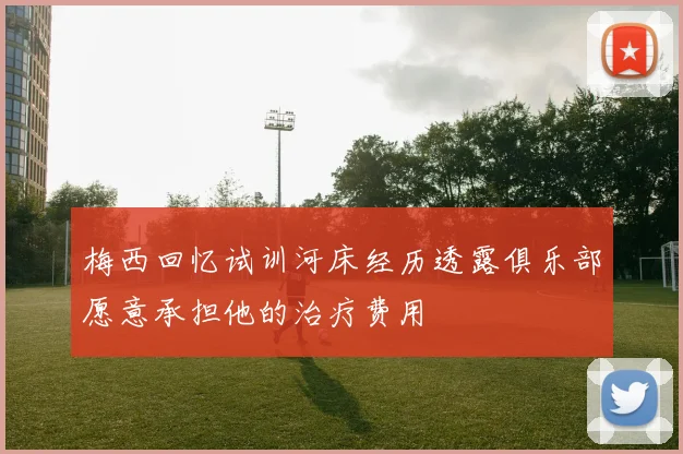 梅西回忆试训河床经历透露俱乐部愿意承担他的治疗费用