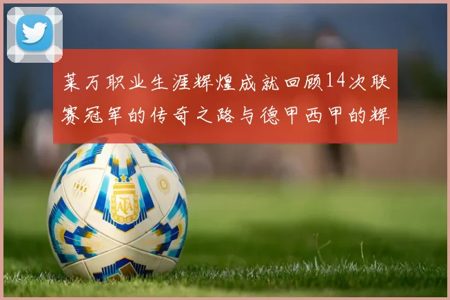 莱万职业生涯辉煌成就回顾14次联赛冠军的传奇之路与德甲西甲的辉煌历程