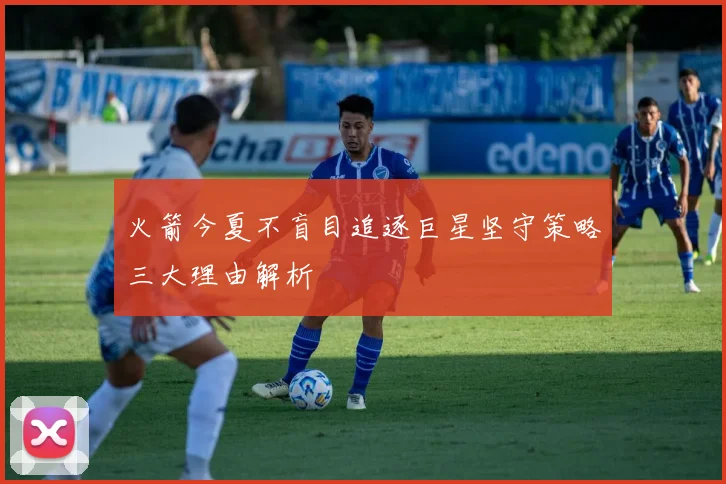火箭今夏不盲目追逐巨星坚守策略三大理由解析