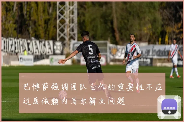 巴博萨强调团队合作的重要性不应过度依赖内马尔解决问题