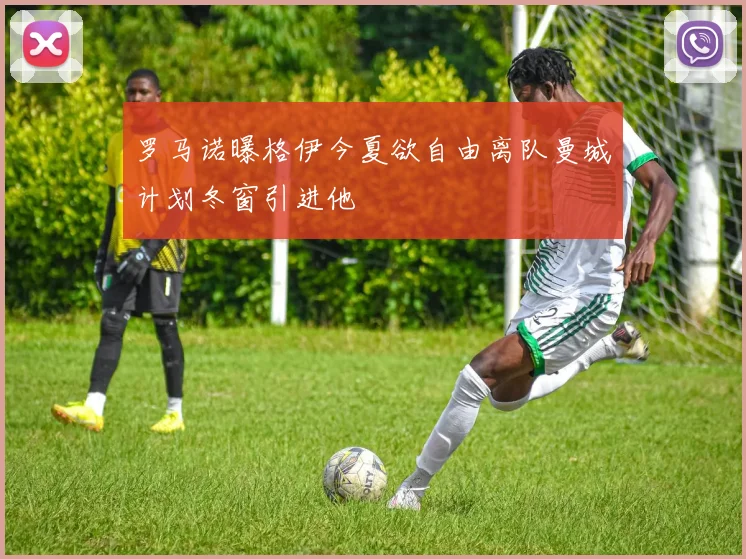 罗马诺曝格伊今夏欲自由离队曼城计划冬窗引进他
