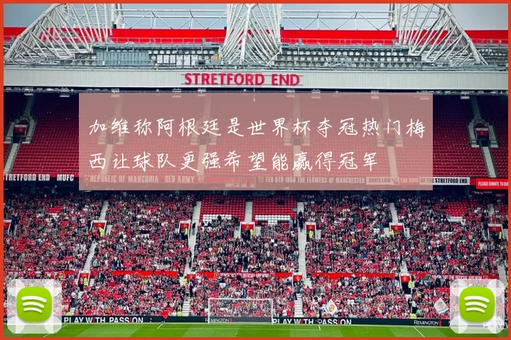 加维称阿根廷是世界杯夺冠热门梅西让球队更强希望能赢得冠军