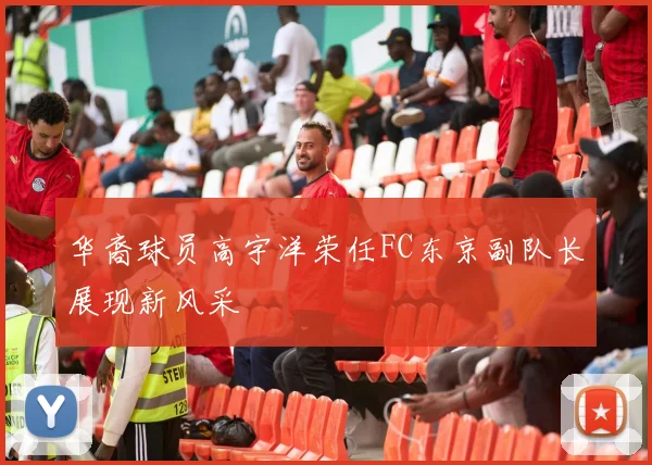 华裔球员高宇洋荣任FC东京副队长展现新风采