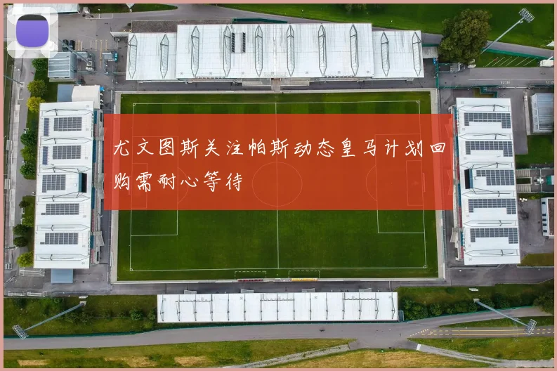 尤文图斯关注帕斯动态皇马计划回购需耐心等待