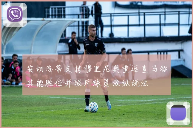 安切洛蒂支持穆里尼奥重返皇马称其能胜任并驳斥球员放纵说法