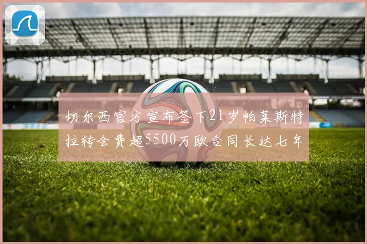 切尔西官方宣布签下21岁帕莱斯特拉转会费超5500万欧合同长达七年