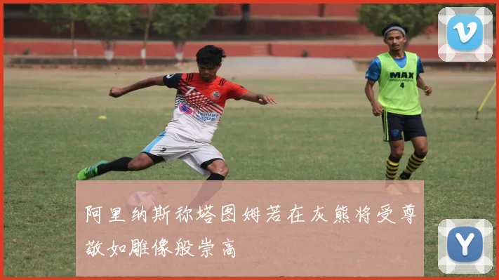 阿里纳斯称塔图姆若在灰熊将受尊敬如雕像般崇高