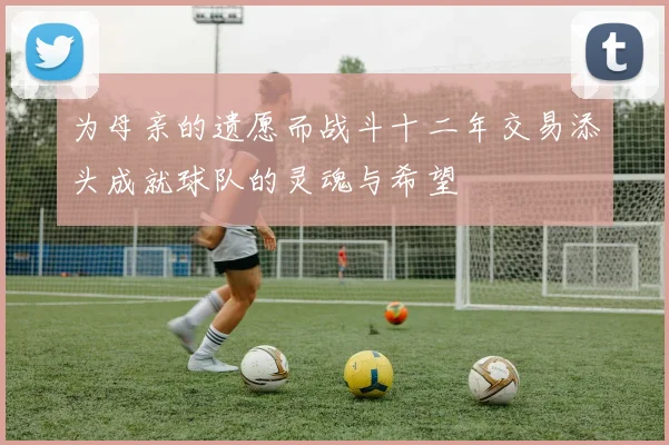 为母亲的遗愿而战斗十二年交易添头成就球队的灵魂与希望