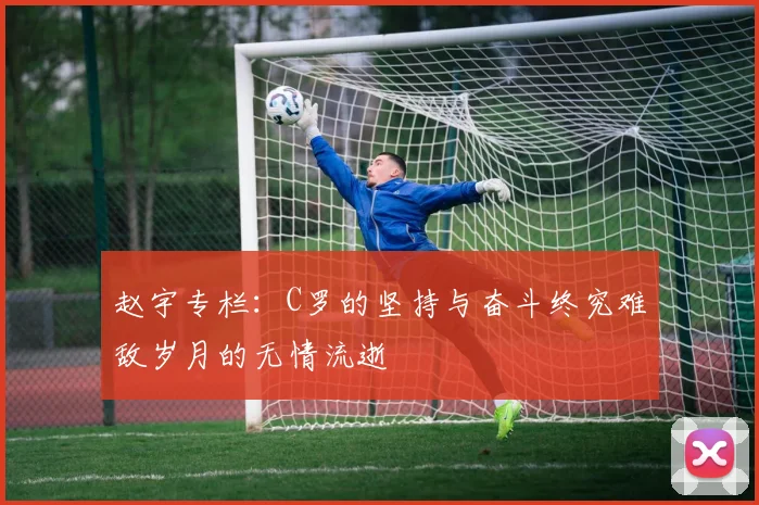 赵宇专栏：C罗的坚持与奋斗终究难敌岁月的无情流逝