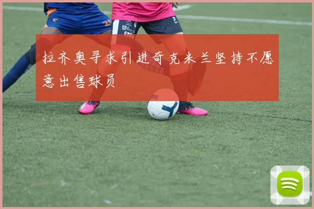 拉齐奥寻求引进奇克米兰坚持不愿意出售球员