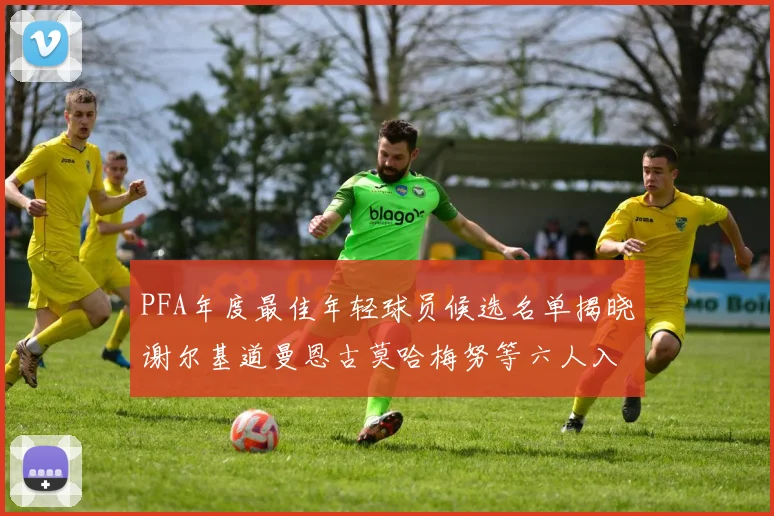 PFA年度最佳年轻球员候选名单揭晓谢尔基道曼恩古莫哈梅努等六人入围