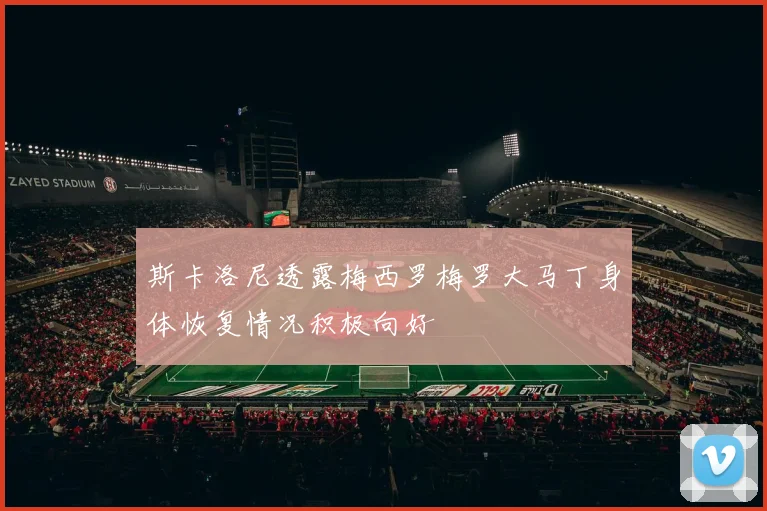 斯卡洛尼透露梅西罗梅罗大马丁身体恢复情况积极向好