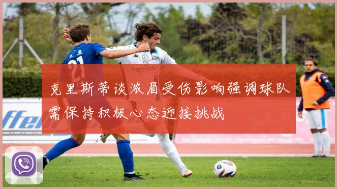 克里斯蒂谈浓眉受伤影响强调球队需保持积极心态迎接挑战