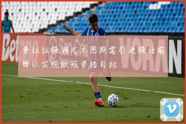 费拉拉强调尤文图斯需引进强壮前锋以实现欧冠资格目标