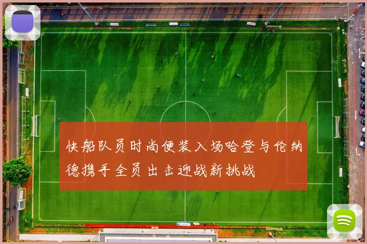 快船队员时尚便装入场哈登与伦纳德携手全员出击迎战新挑战