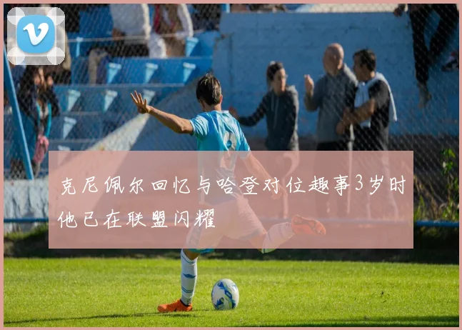 克尼佩尔回忆与哈登对位趣事3岁时他已在联盟闪耀