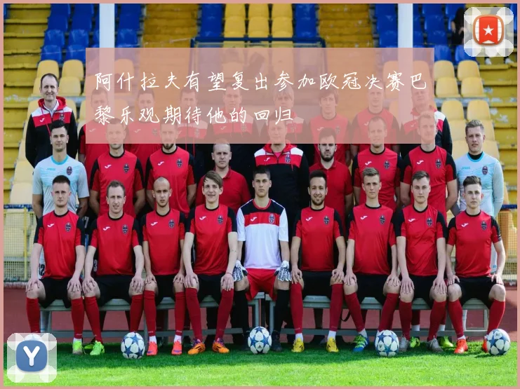 阿什拉夫有望复出参加欧冠决赛巴黎乐观期待他的回归