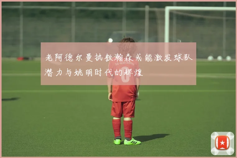 老阿德尔曼执教瀚森或能激发球队潜力与姚明时代的辉煌