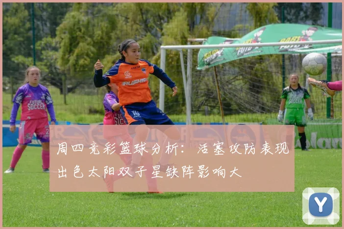 周四竞彩篮球分析：活塞攻防表现出色太阳双子星缺阵影响大