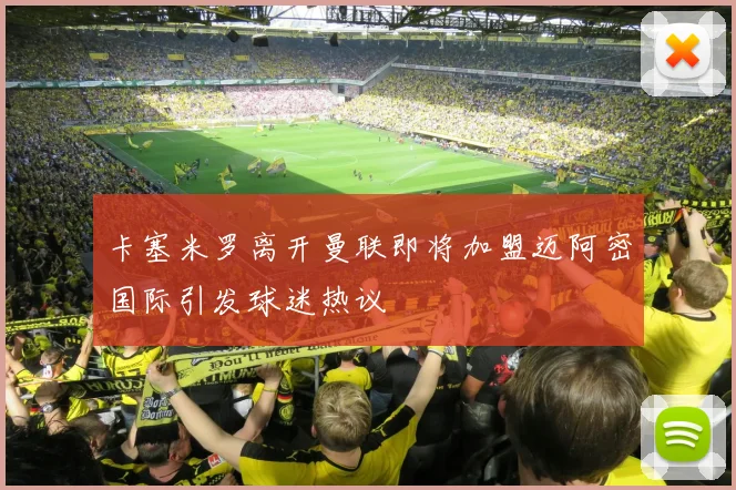 卡塞米罗离开曼联即将加盟迈阿密国际引发球迷热议