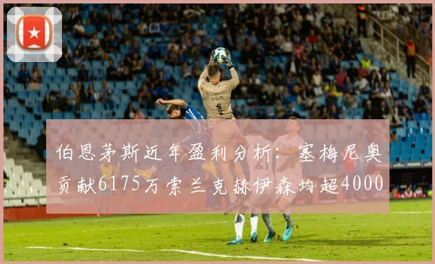 伯恩茅斯近年盈利分析：塞梅尼奥贡献6175万索兰克赫伊森均超4000万