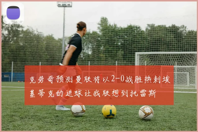 克劳奇预测曼联将以2-0战胜热刺埃基蒂克的进球让我联想到托雷斯