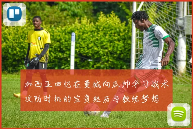 加西亚回忆在曼城向瓜帅学习战术攻防时机的宝贵经历与教练梦想