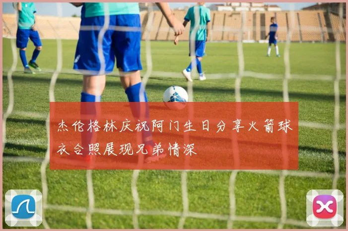 杰伦格林庆祝阿门生日分享火箭球衣合照展现兄弟情深