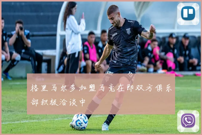 格里马尔多加盟马竞在即双方俱乐部积极洽谈中